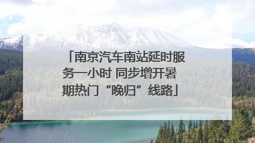 南京汽车南站延时服务一小时 同步增开暑期热门“晚归”线路