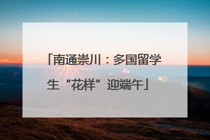 南通崇川：多国留学生“花样”迎端午