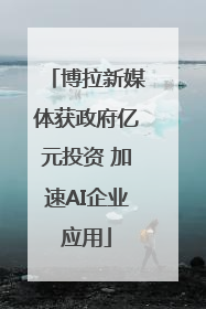 博拉新媒体获政府亿元投资 加速AI企业应用