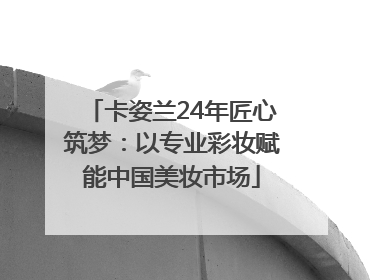 卡姿兰24年匠心筑梦：以专业彩妆赋能中国美妆市场