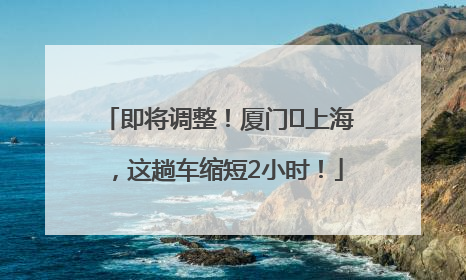 即将调整！厦门⇌上海，这趟车缩短2小时！