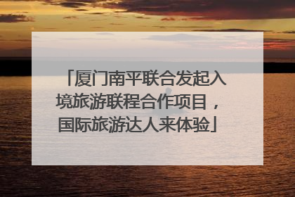 厦门南平联合发起入境旅游联程合作项目，国际旅游达人来体验