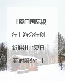 厦门国际银行上海分行创新推出“夏日延时服务”