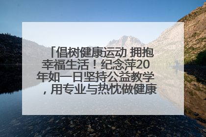 倡树健康运动 拥抱幸福生活！纪念萍20年如一日坚持公益教学，用专业与热忱做健康生活的引路人