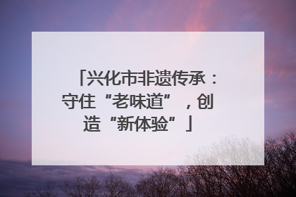 兴化市非遗传承：守住“老味道”，创造“新体验”