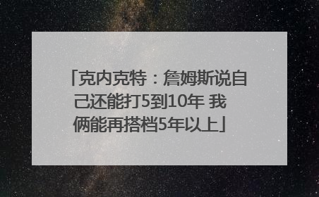 克内克特：詹姆斯说自己还能打5到10年 我俩能再搭档5年以上