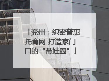 兖州：织密普惠托育网 打造家门口的“带娃圈”