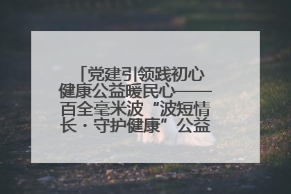 党建引领践初心 健康公益暖民心——百全毫米波“波短情长・守护健康”公益活动进社区