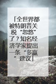 全世界都被特朗普关税“忽悠”了？知名经济学家提出一条“多赢”建议