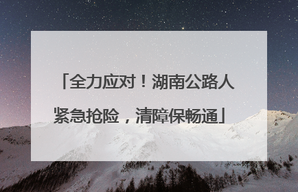全力应对！湖南公路人紧急抢险，清障保畅通