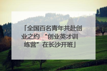 全国百名青年共赴创业之约 “创业英才训练营”在长沙开班