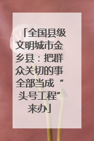 全国县级文明城市金乡县：把群众关切的事全部当成“头号工程”来办