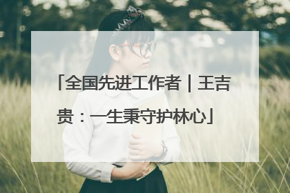 全国先进工作者｜王吉贵：一生秉守护林心