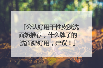 公认好用干性皮肤洗面奶推荐，什么牌子的洗面奶好用，建议！