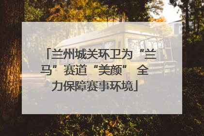 兰州城关环卫为“兰马”赛道“美颜” 全力保障赛事环境