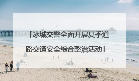 冰城交警全面开展夏季道路交通安全综合整治活动