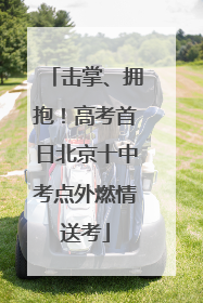击掌、拥抱！高考首日北京十中考点外燃情送考