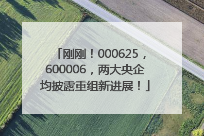 刚刚！000625，600006，两大央企均披露重组新进展！