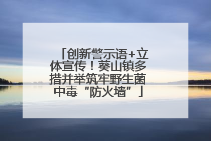 创新警示语+立体宣传！葵山镇多措并举筑牢野生菌中毒“防火墙”