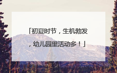 初夏时节，生机勃发，幼儿园里活动多！
