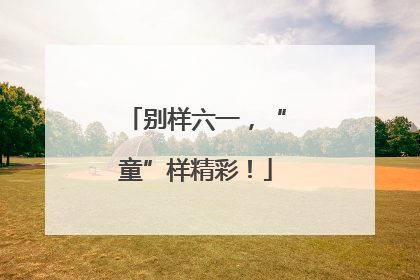 别样六一，“童”样精彩！