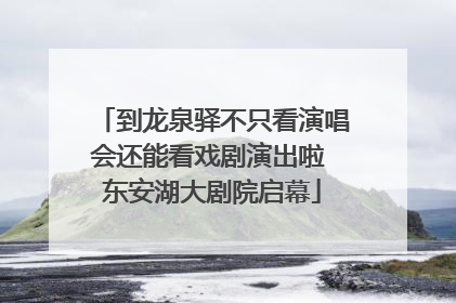 到龙泉驿不只看演唱会还能看戏剧演出啦 东安湖大剧院启幕