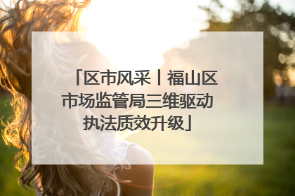 区市风采丨福山区市场监管局三维驱动执法质效升级
