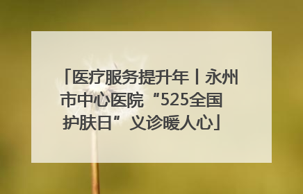 医疗服务提升年丨永州市中心医院“525全国护肤日”义诊暖人心
