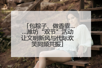 包粽子、做香囊……潍坊“双节”活动让文明新风与代际欢笑同频共振