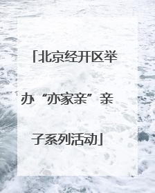 北京经开区举办“亦家亲”亲子系列活动