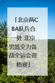 北京两CBA队兵合一处 北京男篮全力备战全运会资格赛