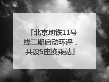 北京地铁11号线二期启动环评，共设5座换乘站
