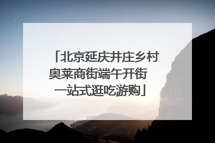 北京延庆井庄乡村奥莱商街端午开街 一站式逛吃游购