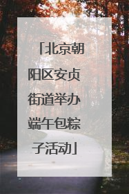北京朝阳区安贞街道举办端午包粽子活动