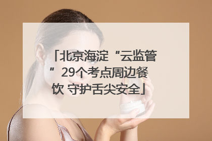 北京海淀“云监管”29个考点周边餐饮 守护舌尖安全
