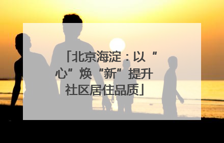 北京海淀：以“心”焕“新”提升社区居住品质
