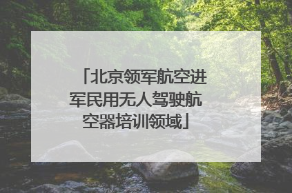 北京领军航空进军民用无人驾驶航空器培训领域