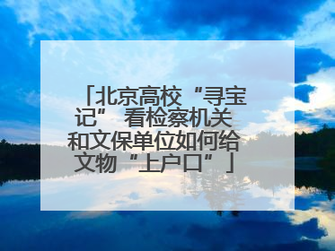 北京高校“寻宝记” 看检察机关和文保单位如何给文物“上户口”