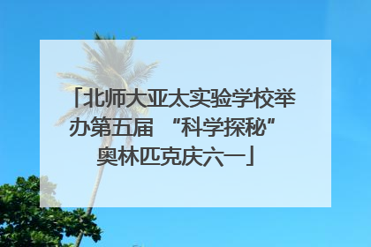 北师大亚太实验学校举办第五届 “科学探秘” 奥林匹克庆六一