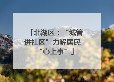 北湖区：“城管进社区”力解居民“心上事”
