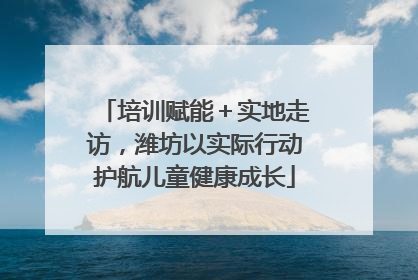 培训赋能＋实地走访，潍坊以实际行动护航儿童健康成长