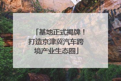 基地正式揭牌！打造京津冀汽车跨境产业生态圈