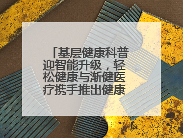 基层健康科普迎智能升级，轻松健康与渐健医疗携手推出健康公益专项行动