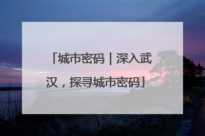 城市密码｜深入武汉，探寻城市密码