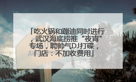 吃火锅和蹦迪同时进行，武汉海底捞推“夜宵”专场，聘帅气DJ打碟，门店：不加收费用