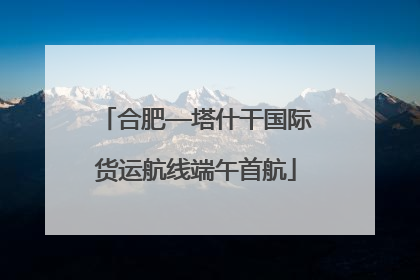 合肥—塔什干国际货运航线端午首航