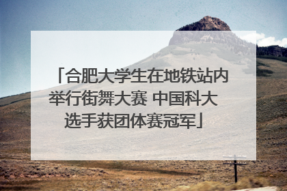 合肥大学生在地铁站内举行街舞大赛 中国科大选手获团体赛冠军
