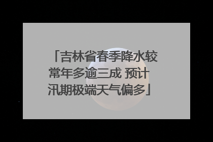 吉林省春季降水较常年多逾三成 预计汛期极端天气偏多