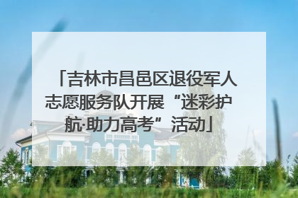 吉林市昌邑区退役军人志愿服务队开展“迷彩护航·助力高考”活动