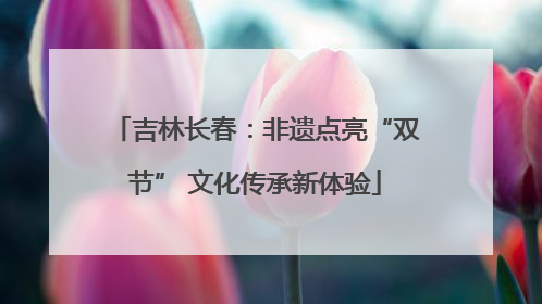 吉林长春：非遗点亮“双节” 文化传承新体验